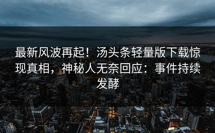 最新风波再起！汤头条轻量版下载惊现真相，神秘人无奈回应：事件持续发酵