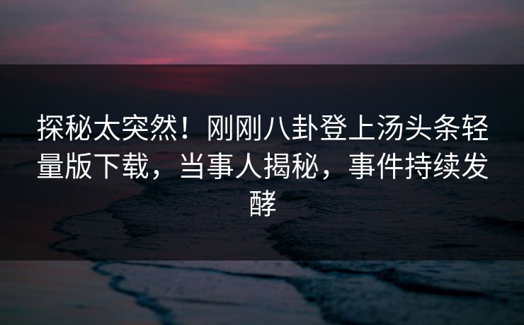 探秘太突然！刚刚八卦登上汤头条轻量版下载，当事人揭秘，事件持续发酵