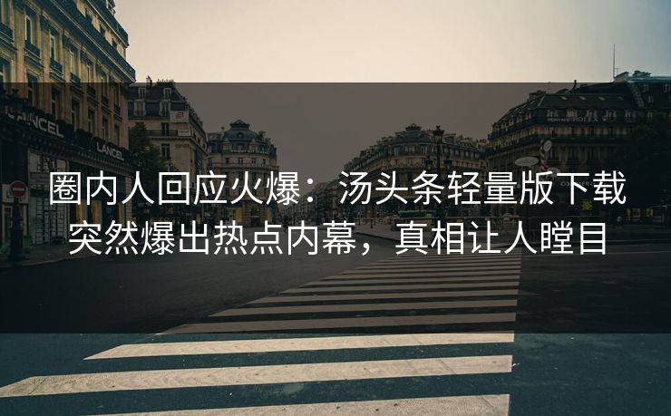 圈内人回应火爆：汤头条轻量版下载突然爆出热点内幕，真相让人瞠目