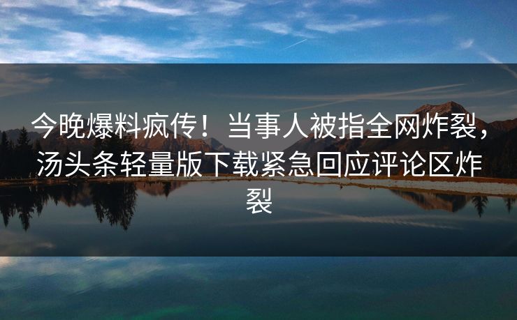 今晚爆料疯传！当事人被指全网炸裂，汤头条轻量版下载紧急回应评论区炸裂