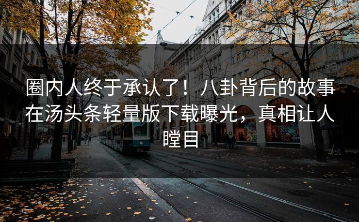 圈内人终于承认了！八卦背后的故事在汤头条轻量版下载曝光，真相让人瞠目
