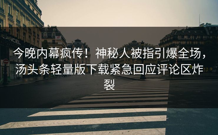 今晚内幕疯传！神秘人被指引爆全场，汤头条轻量版下载紧急回应评论区炸裂