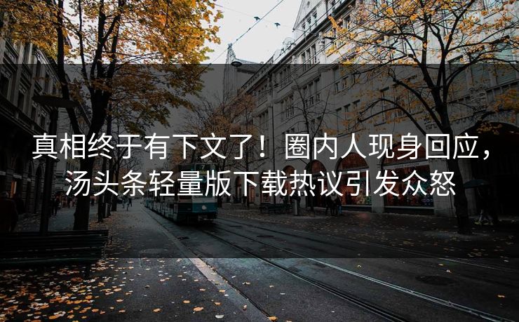 真相终于有下文了！圈内人现身回应，汤头条轻量版下载热议引发众怒