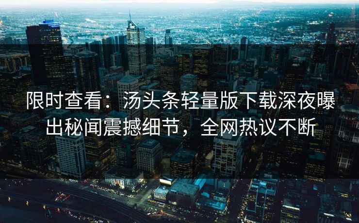 限时查看：汤头条轻量版下载深夜曝出秘闻震撼细节，全网热议不断
