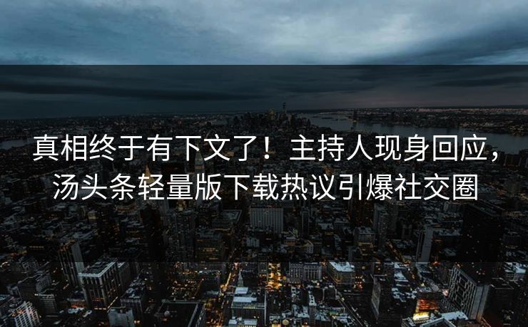 真相终于有下文了！主持人现身回应，汤头条轻量版下载热议引爆社交圈