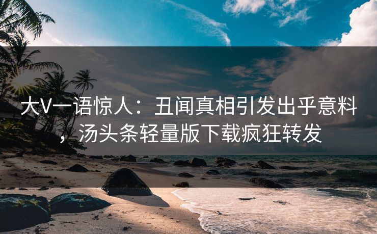 大V一语惊人：丑闻真相引发出乎意料，汤头条轻量版下载疯狂转发