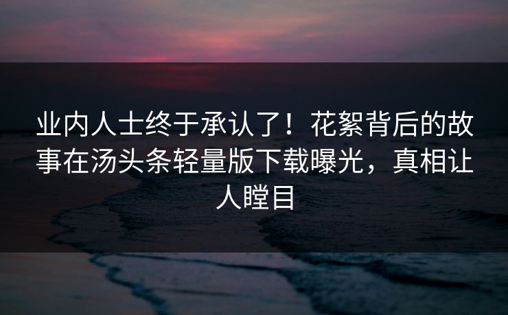 业内人士终于承认了！花絮背后的故事在汤头条轻量版下载曝光，真相让人瞠目