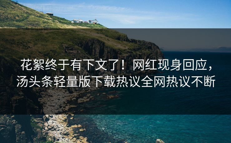 花絮终于有下文了！网红现身回应，汤头条轻量版下载热议全网热议不断