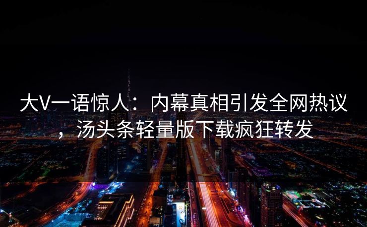 大V一语惊人：内幕真相引发全网热议，汤头条轻量版下载疯狂转发