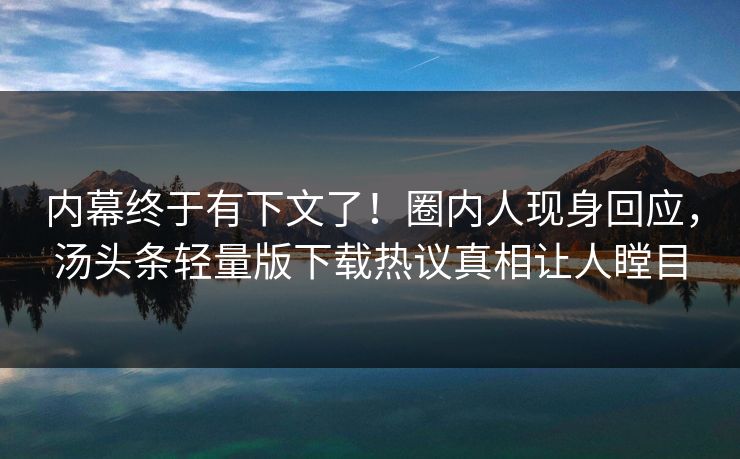 内幕终于有下文了！圈内人现身回应，汤头条轻量版下载热议真相让人瞠目