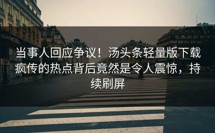 当事人回应争议！汤头条轻量版下载疯传的热点背后竟然是令人震惊，持续刷屏
