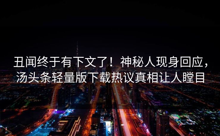 丑闻终于有下文了！神秘人现身回应，汤头条轻量版下载热议真相让人瞠目