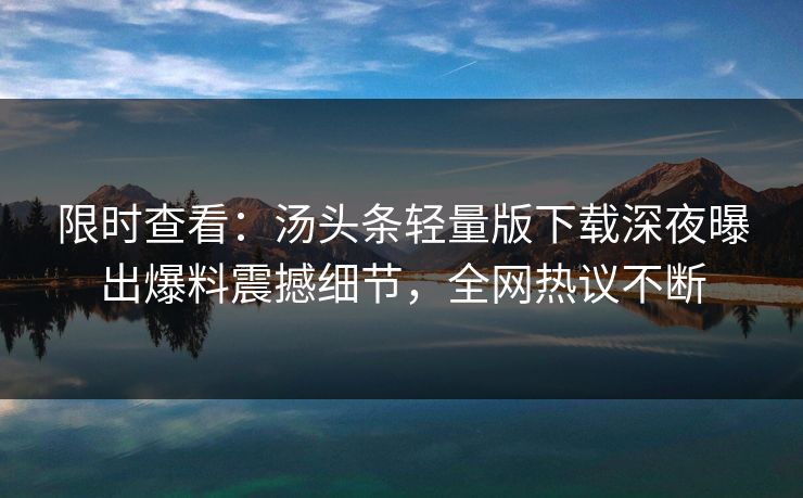 限时查看：汤头条轻量版下载深夜曝出爆料震撼细节，全网热议不断