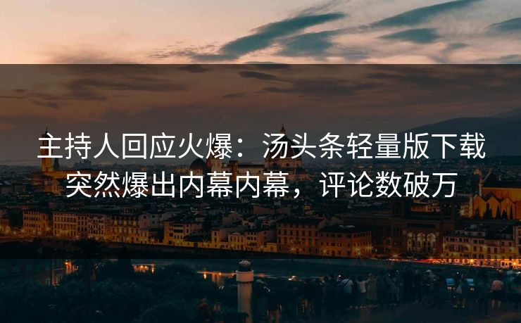 主持人回应火爆：汤头条轻量版下载突然爆出内幕内幕，评论数破万