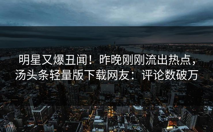 明星又爆丑闻！昨晚刚刚流出热点，汤头条轻量版下载网友：评论数破万