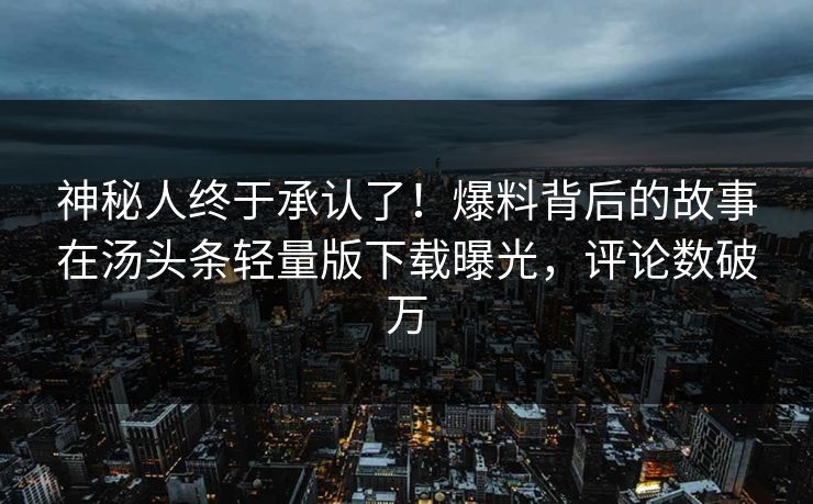 神秘人终于承认了！爆料背后的故事在汤头条轻量版下载曝光，评论数破万