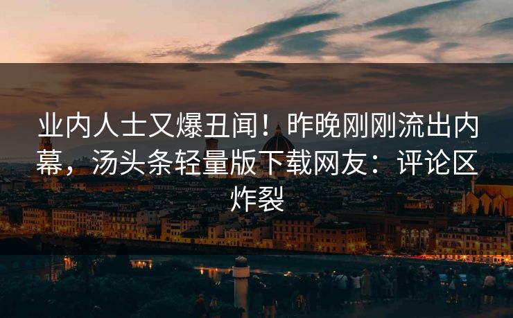 业内人士又爆丑闻！昨晚刚刚流出内幕，汤头条轻量版下载网友：评论区炸裂