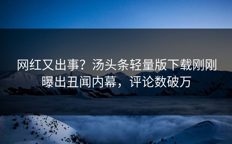 网红又出事？汤头条轻量版下载刚刚曝出丑闻内幕，评论数破万
