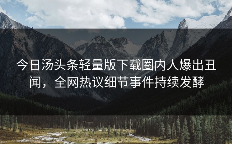 今日汤头条轻量版下载圈内人爆出丑闻，全网热议细节事件持续发酵