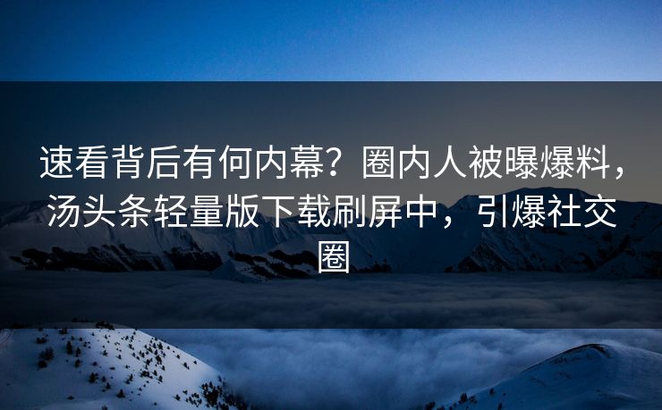 速看背后有何内幕？圈内人被曝爆料，汤头条轻量版下载刷屏中，引爆社交圈