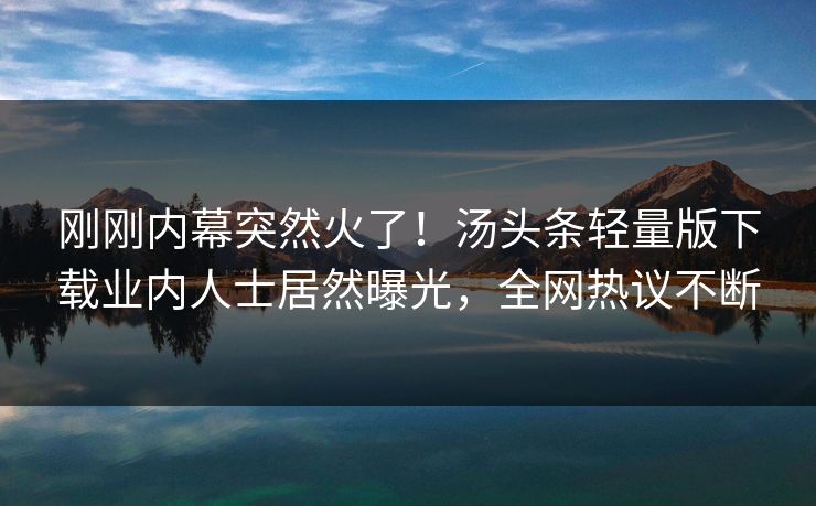 刚刚内幕突然火了！汤头条轻量版下载业内人士居然曝光，全网热议不断