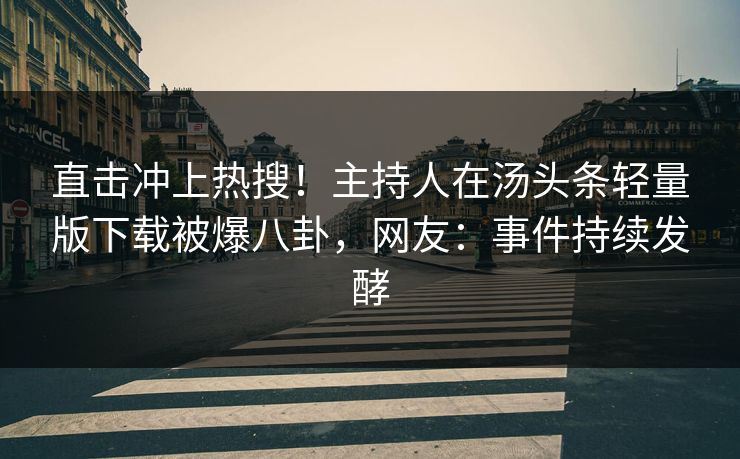 直击冲上热搜！主持人在汤头条轻量版下载被爆八卦，网友：事件持续发酵