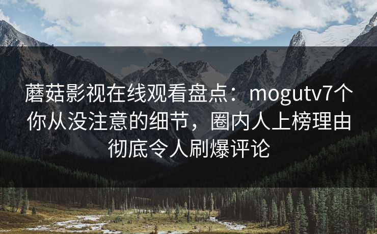 蘑菇影视在线观看盘点：mogutv7个你从没注意的细节，圈内人上榜理由彻底令人刷爆评论