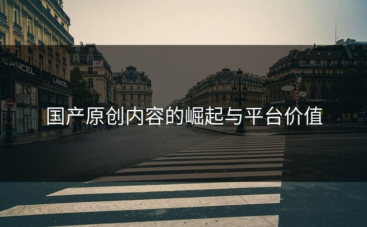 国产原创内容的崛起与平台价值