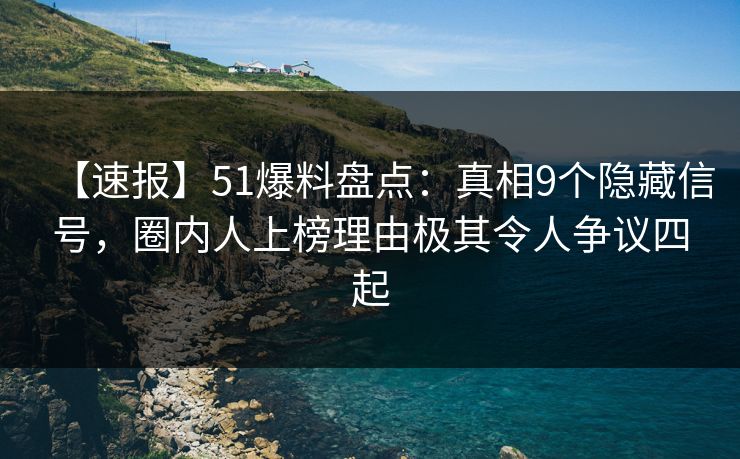 【速报】51爆料盘点：真相9个隐藏信号，圈内人上榜理由极其令人争议四起