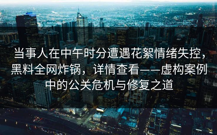 当事人在中午时分遭遇花絮情绪失控，黑料全网炸锅，详情查看——虚构案例中的公关危机与修复之道