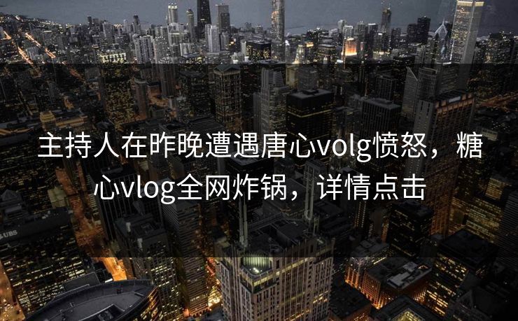 主持人在昨晚遭遇唐心volg愤怒，糖心vlog全网炸锅，详情点击