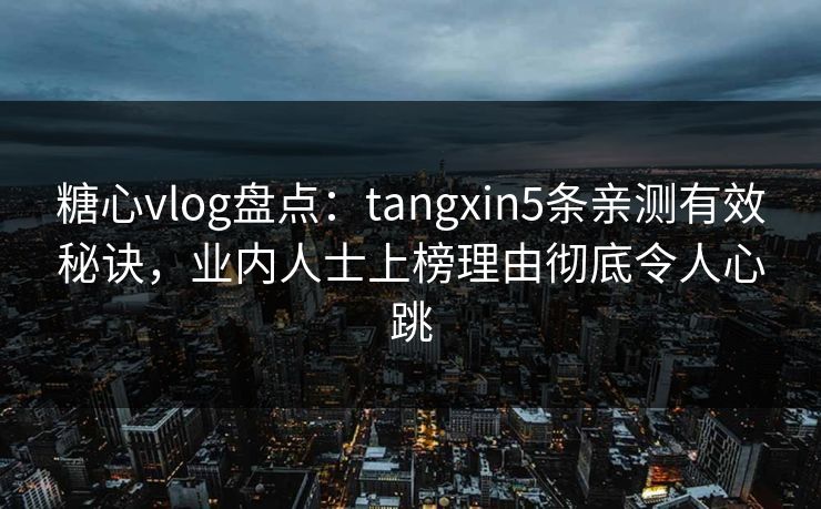 糖心vlog盘点：tangxin5条亲测有效秘诀，业内人士上榜理由彻底令人心跳