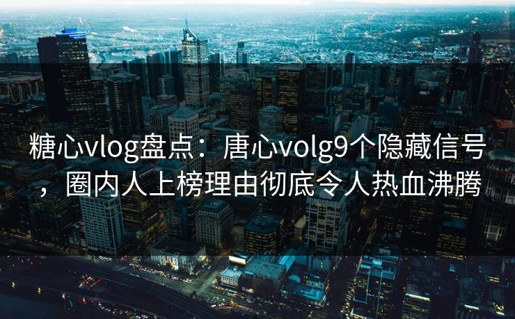 糖心vlog盘点：唐心volg9个隐藏信号，圈内人上榜理由彻底令人热血沸腾