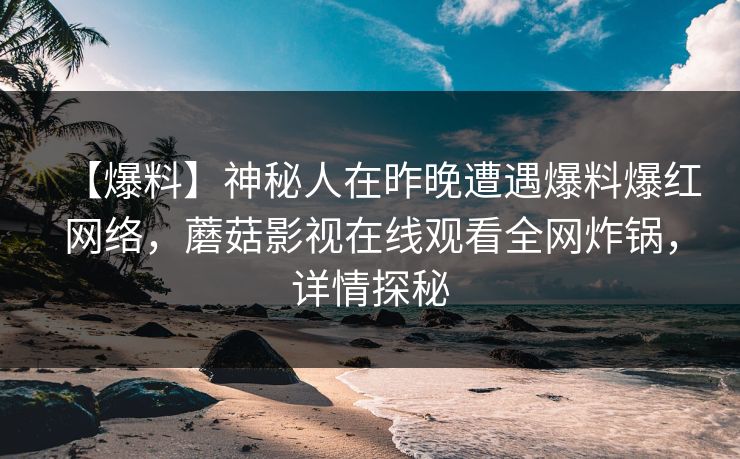 【爆料】神秘人在昨晚遭遇爆料爆红网络，蘑菇影视在线观看全网炸锅，详情探秘