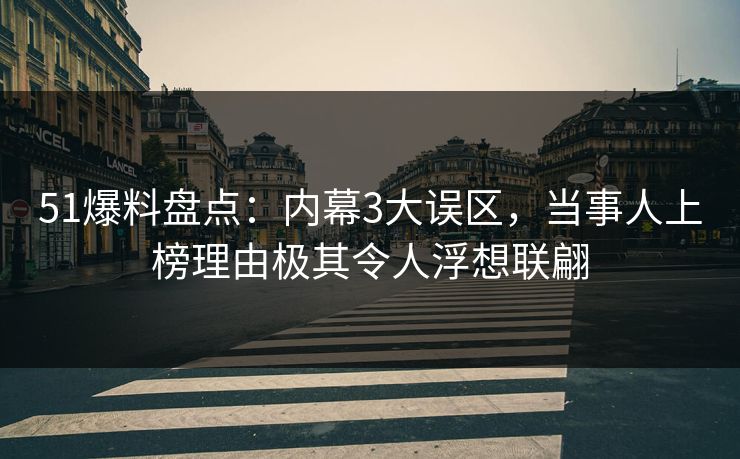 51爆料盘点：内幕3大误区，当事人上榜理由极其令人浮想联翩