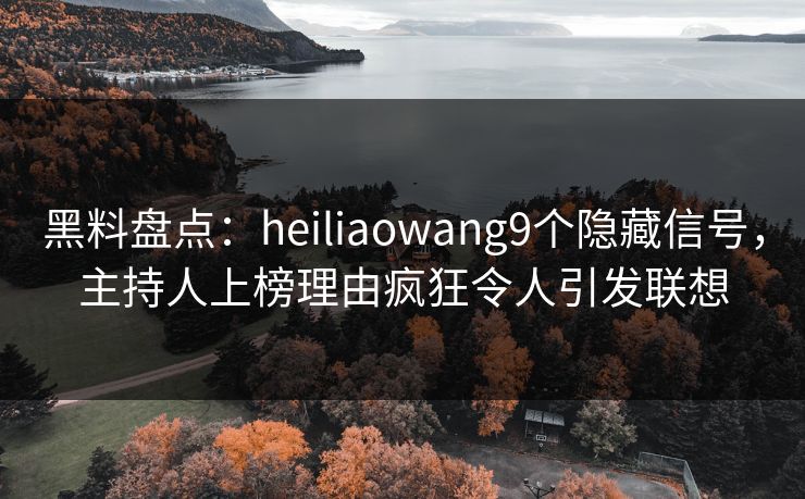 黑料盘点：heiliaowang9个隐藏信号，主持人上榜理由疯狂令人引发联想