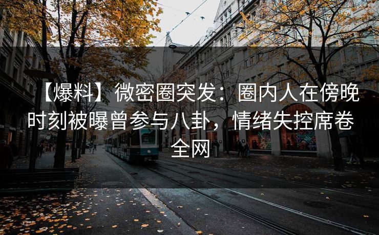 【爆料】微密圈突发:圈内人在傍晚时刻被曝曾参与八卦,情绪失控席卷全网 【爆料】微密圈突发:圈内人在傍晚时刻被曝曾参与八卦,情绪失控席卷全网
