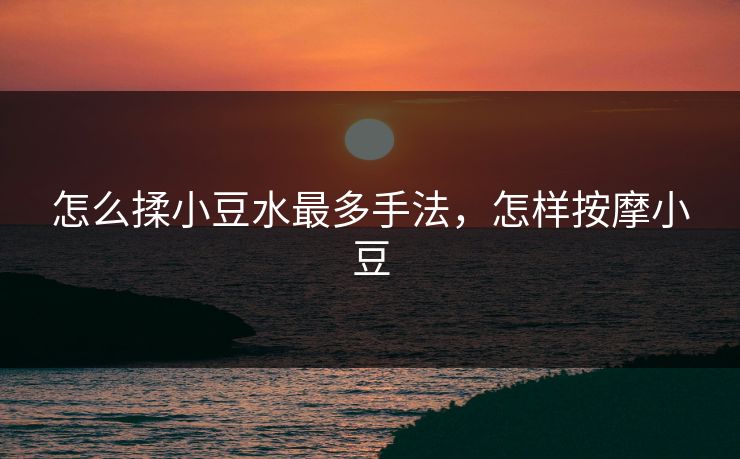 怎么揉小豆水最多手法，怎样按摩小豆