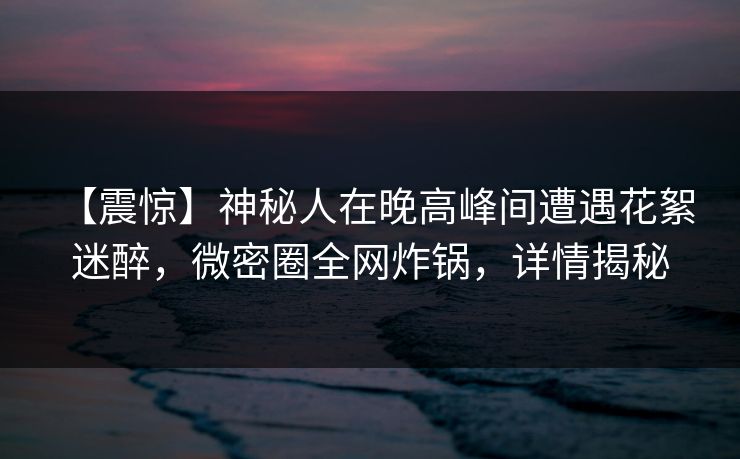 【震惊】神秘人在晚高峰间遭遇花絮 迷醉，微密圈全网炸锅，详情揭秘