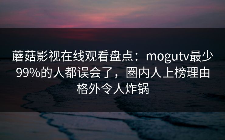 蘑菇影视在线观看盘点：mogutv最少99%的人都误会了，圈内人上榜理由格外令人炸锅