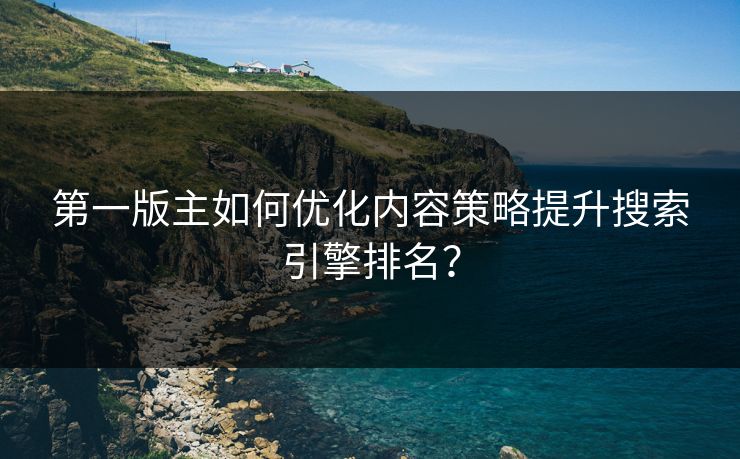 第一版主如何优化内容策略提升搜索引擎排名？
