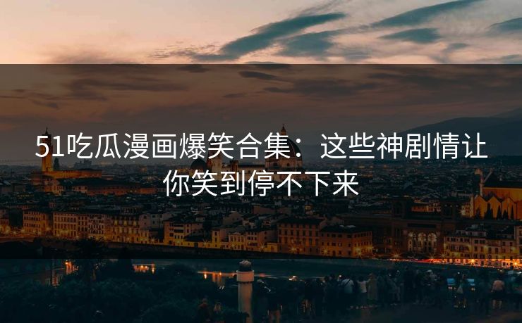 51吃瓜漫画爆笑合集：这些神剧情让你笑到停不下来