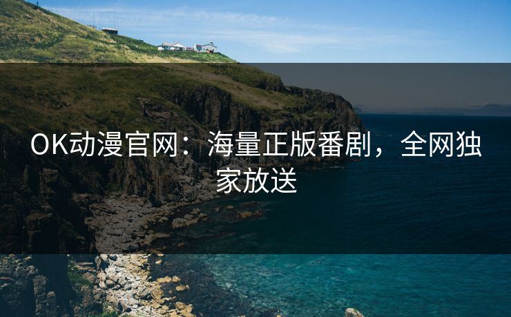OK动漫官网：海量正版番剧，全网独家放送