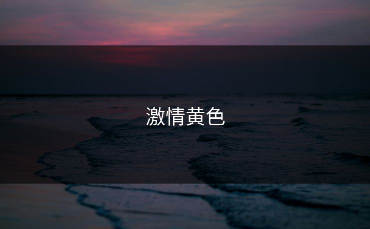 激情黄色 激情黄色