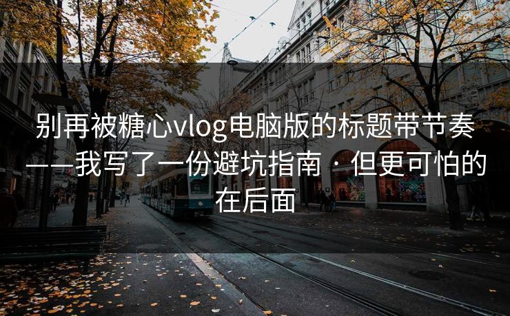 别再被糖心vlog电脑版的标题带节奏——我写了一份避坑指南 · 但更可怕的在后面