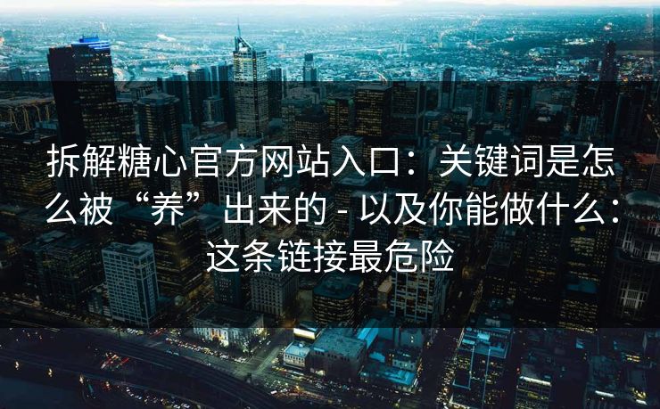 拆解糖心官方网站入口：关键词是怎么被“养”出来的 - 以及你能做什么：这条链接最危险