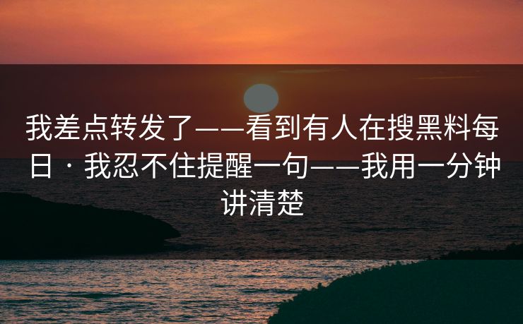 我差点转发了——看到有人在搜黑料每日 · 我忍不住提醒一句——我用一分钟讲清楚