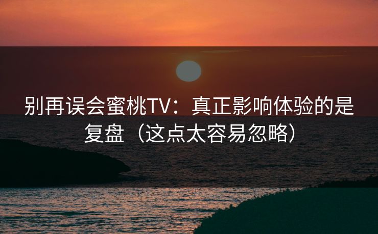 别再误会蜜桃TV：真正影响体验的是复盘（这点太容易忽略）