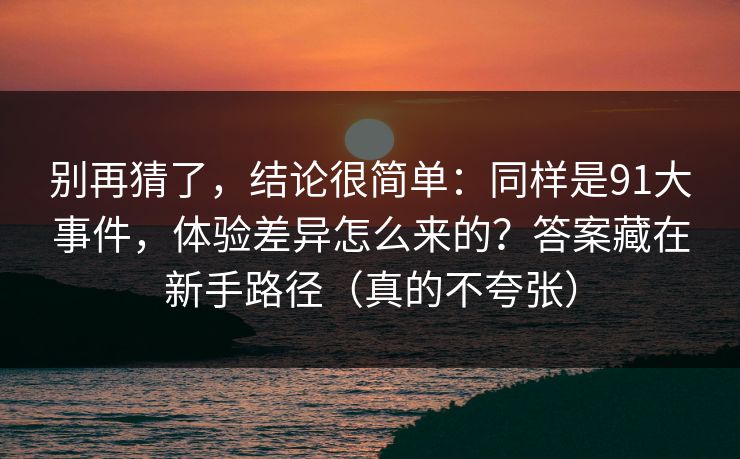 别再猜了，结论很简单：同样是91大事件，体验差异怎么来的？答案藏在新手路径（真的不夸张）