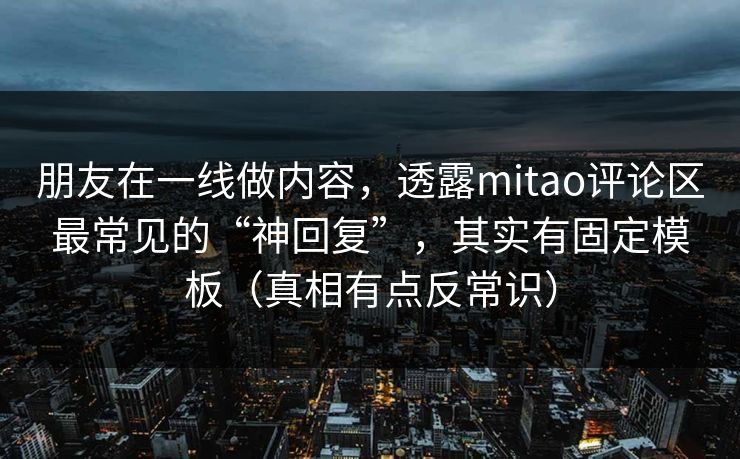 朋友在一线做内容，透露mitao评论区最常见的“神回复”，其实有固定模板（真相有点反常识）